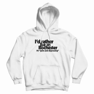 I’d Rather Be In Rochester It’s Grim And Depressing Hoodie For UNISEX
