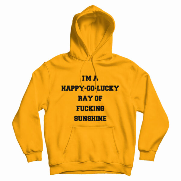 I’m A Happy Go Lucky Ray Of Fucking Sunshine Hoodie For UNISEX