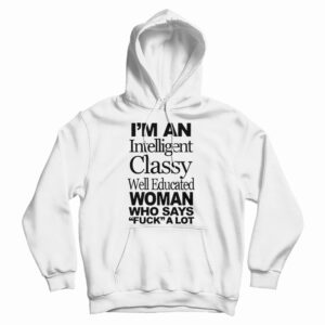 I’m An Intelligent Classy Well Educated Woman Who Says Fuck A Lot Hoodie