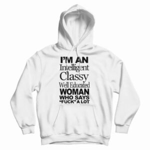I’m An Intelligent Classy Well Educated Woman Who Says Fuck A Lot Hoodie
