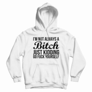 I’m Not Always A Bitch Just Kidding Go Fuck Yourself Hoodie For UNISEX