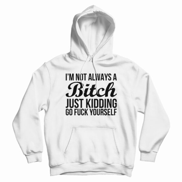 I’m Not Always A Bitch Just Kidding Go Fuck Yourself Hoodie For UNISEX