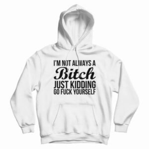I’m Not Always A Bitch Just Kidding Go Fuck Yourself Hoodie For UNISEX