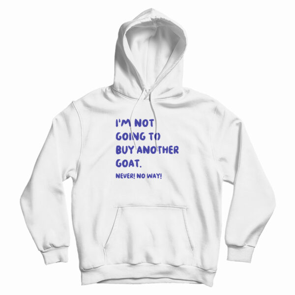 I’m Not Going To Buy Another Goat Never No Way Hoodie For UNISEX