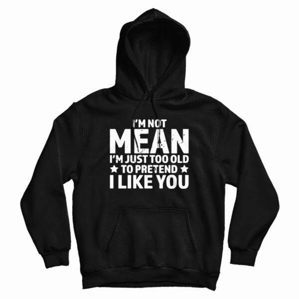 I’m Not Mean I’m Just Too Old To Pretend I Like You Hoodie For UNISEX