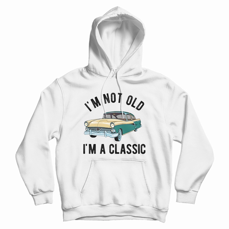 I'm Not Old I'm A Classic Hoodie For UNISEX I'm Not Old I'm A Classic Hoodie For UNISEX