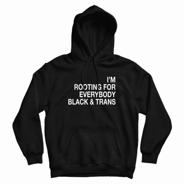 I’m Rooting For Everybody Black And Trans Hoodie For UNISEX