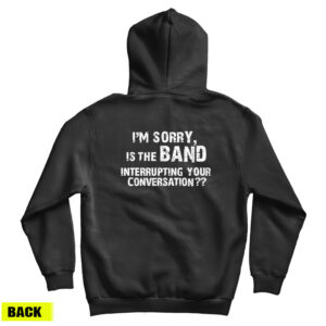 I’m Sorry Is the BAND Interrupting Your Conversation Hoodie For UNISEX