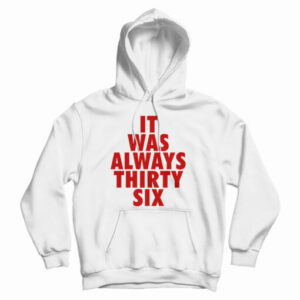 It Was Always Thirty Six Hoodie Size S, M, L, XL, 2XL For UNISEX