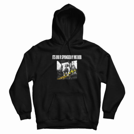 It's Over Spongeboy Me Bob Hoodie For UNISE It's Over Spongeboy Me Bob Hoodie For UNISE