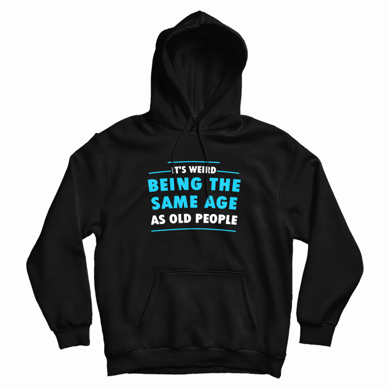 It's Weird Being The Same Age As Old People Hoodie For UNISEX It's Weird Being The Same Age As Old People Hoodie For UNISEX