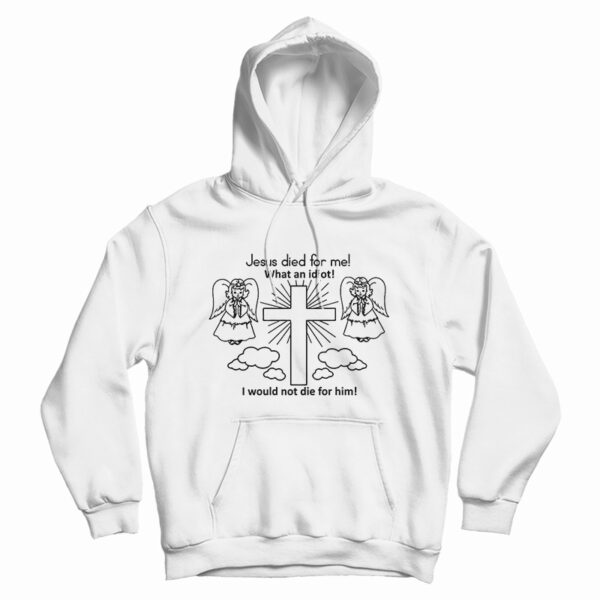 Jesus Died For Me What An Idiot Funny Hoodie