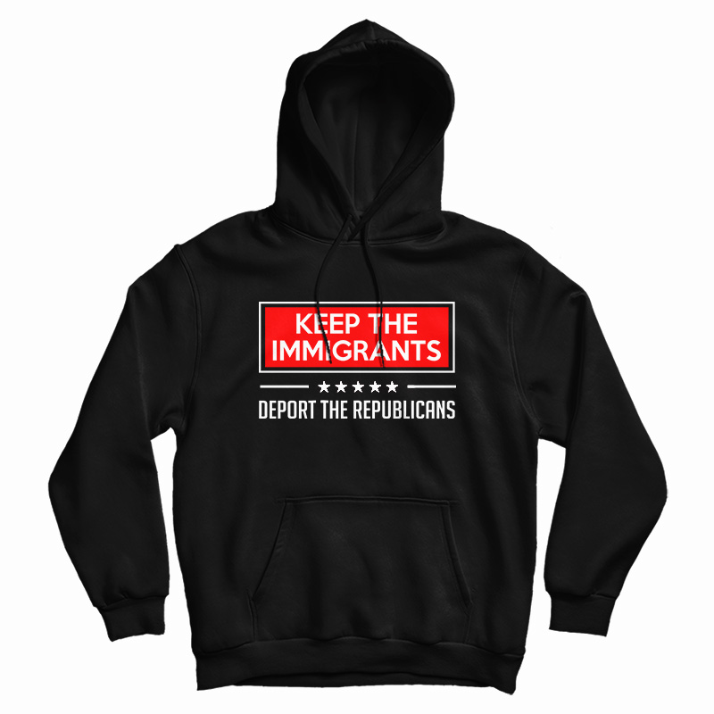 Keep The Immigrants Deport The Republicans Hoodie For UNISEX Keep The Immigrants Deport The Republicans Hoodie For UNISEX