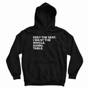 Keep The Seat I Want The Whole Damn Table Hoodie For UNISEX
