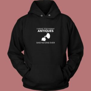 Antique Shirt I Have Too Many Antiques Said No One Ever Funny Vintage Hoodie