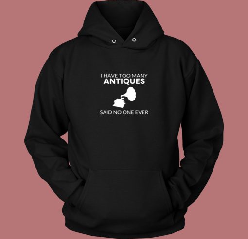 Antique Shirt I Have Too Many Antiques Said No One Ever Funny Vintage Hoodie Antique Shirt I Have Too Many Antiques Said No One Ever Funny Vintage Hoodie