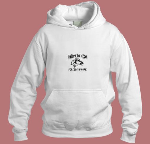Born To Fish Forced To Work Aesthetic Hoodie Style Born To Fish Forced To Work Aesthetic Hoodie Style