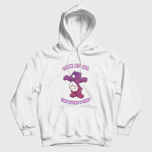 Care Bears Look At All The Fucks I Give Hoodie Care Bears Look At All The Fucks I Give Hoodie