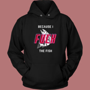 Cause I Fuck The Fish Hoodie Style