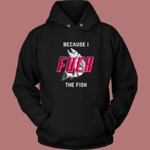 Cause I Fuck The Fish Hoodie Style