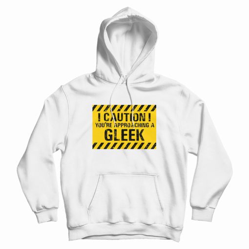 Caution You're Approaching A Gleek Hoodie Caution You're Approaching A Gleek Hoodie