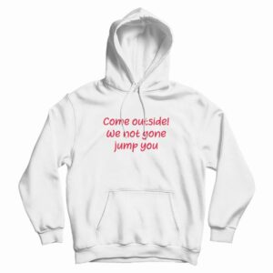 Come Outside We Not Gone Jump You Hoodie