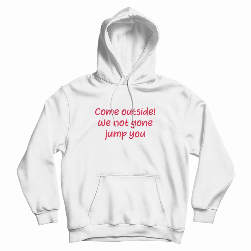 Come Outside We Not Gone Jump You Hoodie Come Outside We Not Gone Jump You Hoodie