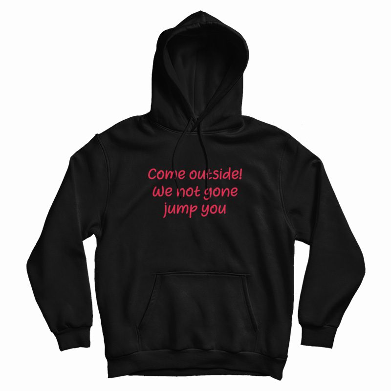 Come Outside We Not Gone Jump You Hoodie Come Outside We Not Gone Jump You Hoodie
