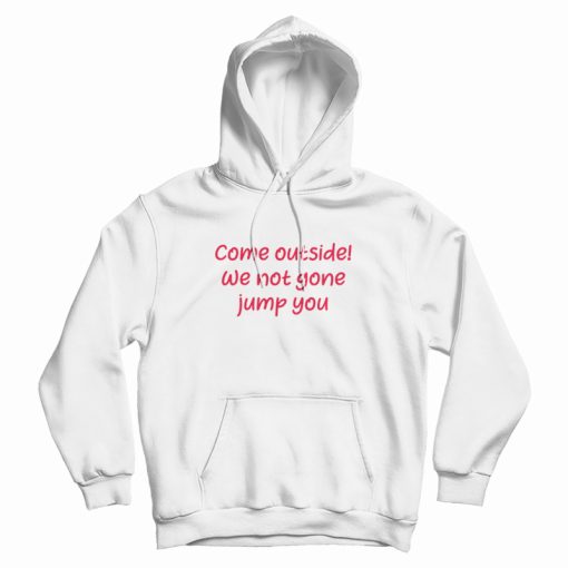 Come Outside We Not Gone Jump You Hoodie Come Outside We Not Gone Jump You Hoodie