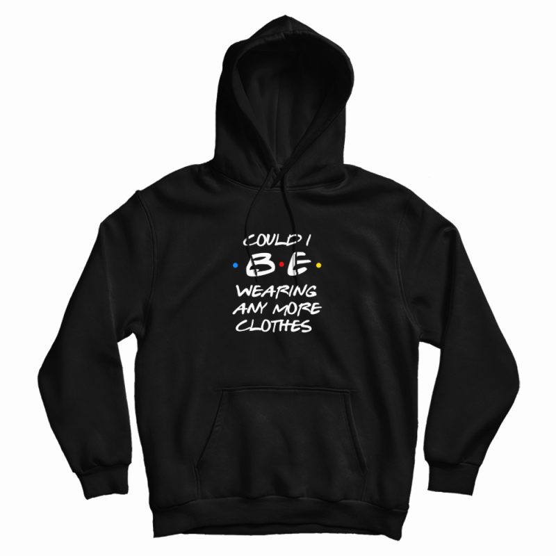 Could I Be Wearing Any More Clothes Chandler Hoodie Could I Be Wearing Any More Clothes Chandler Hoodie
