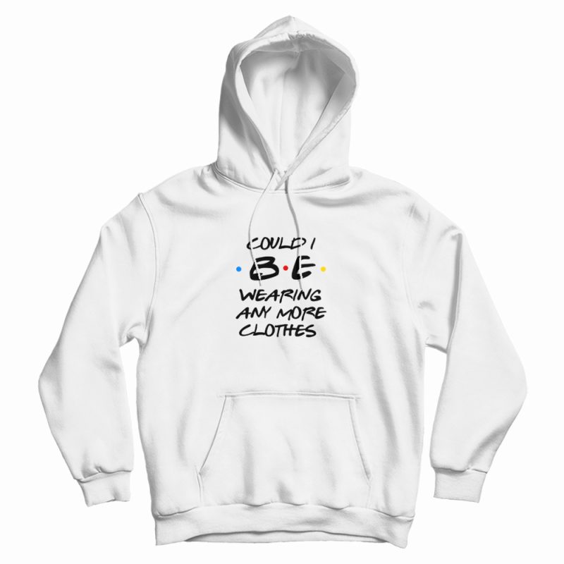 Could I Be Wearing Any More Clothes Chandler Hoodie Could I Be Wearing Any More Clothes Chandler Hoodie