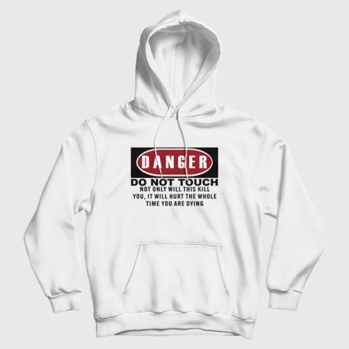 Danger Do Not Touch Not Only Will This Kill You It Will Hurt The Whole Time You Are Dying Hoodie Danger Do Not Touch Not Only Will This Kill You It Will Hurt The Whole Time You Are Dying Hoodie