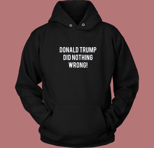 Donald Trump Did Nothing Wrong Hoodie Style Donald Trump Did Nothing Wrong Hoodie Style