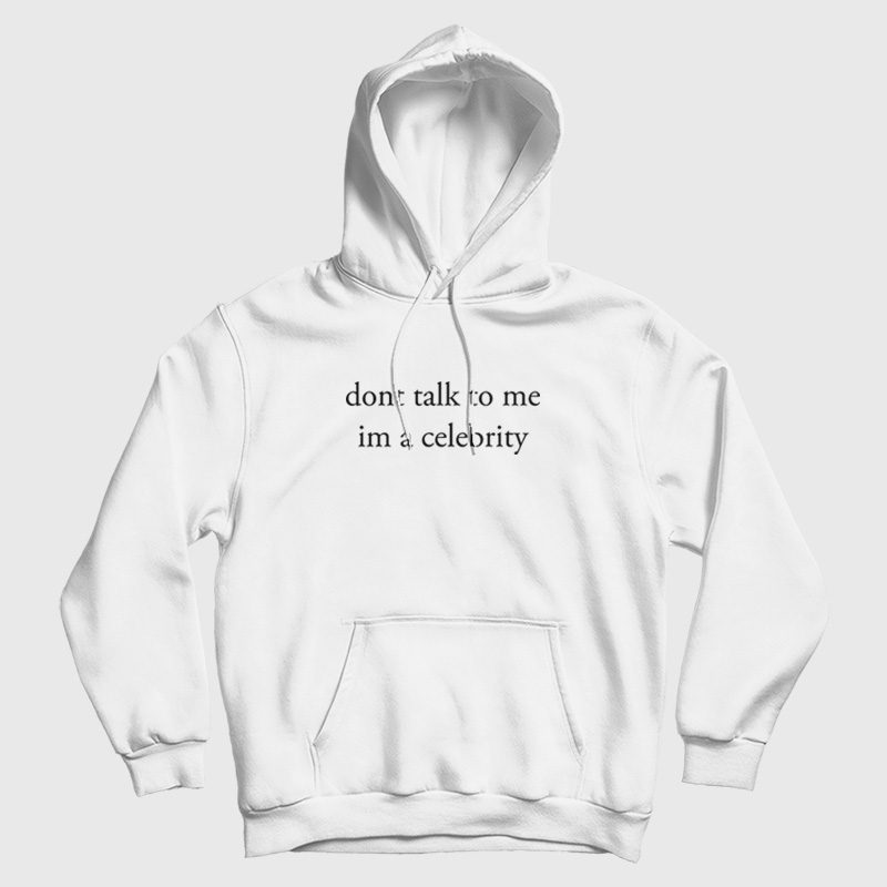 Dont Talk To Me Im A Celebrity Hoodie Dont Talk To Me Im A Celebrity Hoodie