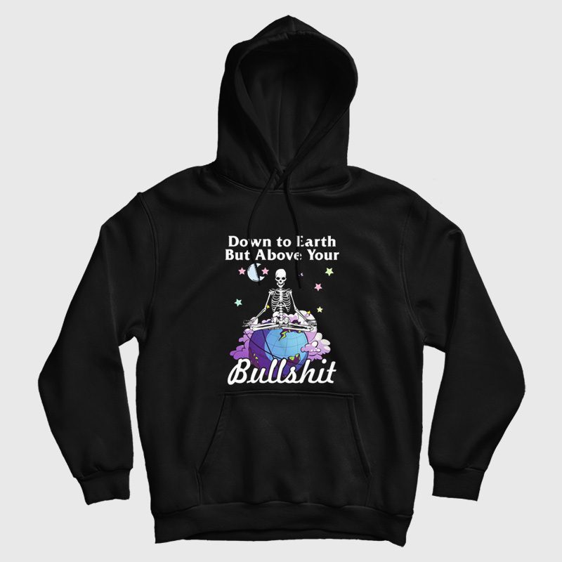 Down To Earth But Above Your Bullshit Hoodie Skeleton Down To Earth But Above Your Bullshit Hoodie Skeleton