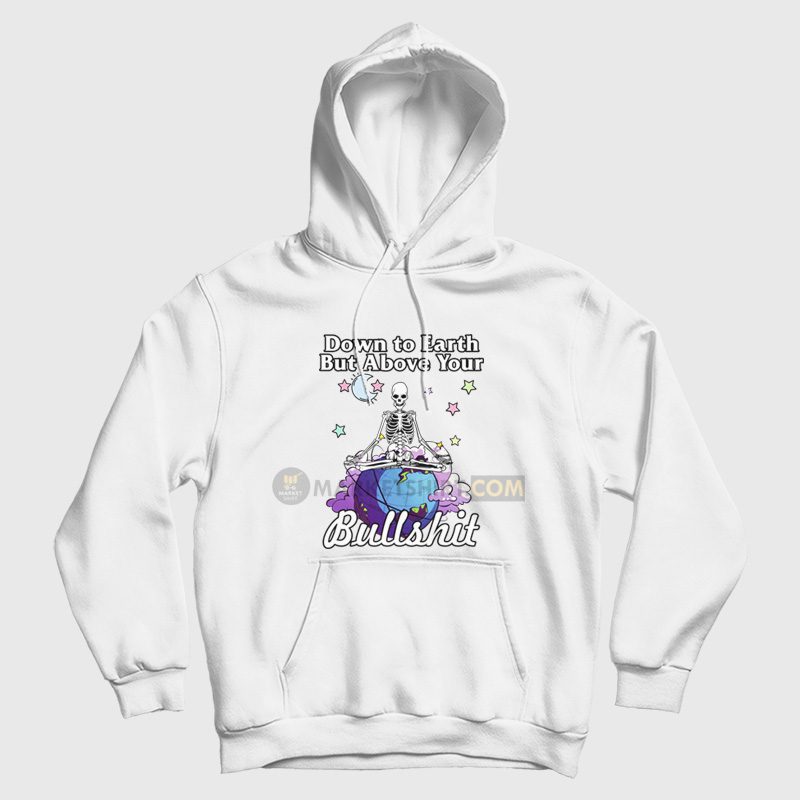 Down To Earth But Above Your Bullshit Hoodie Skeleton Down To Earth But Above Your Bullshit Hoodie Skeleton