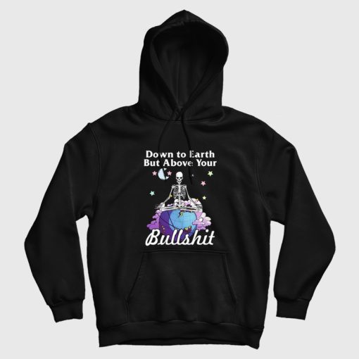 Down To Earth But Above Your Bullshit Hoodie Skeleton Down To Earth But Above Your Bullshit Hoodie Skeleton