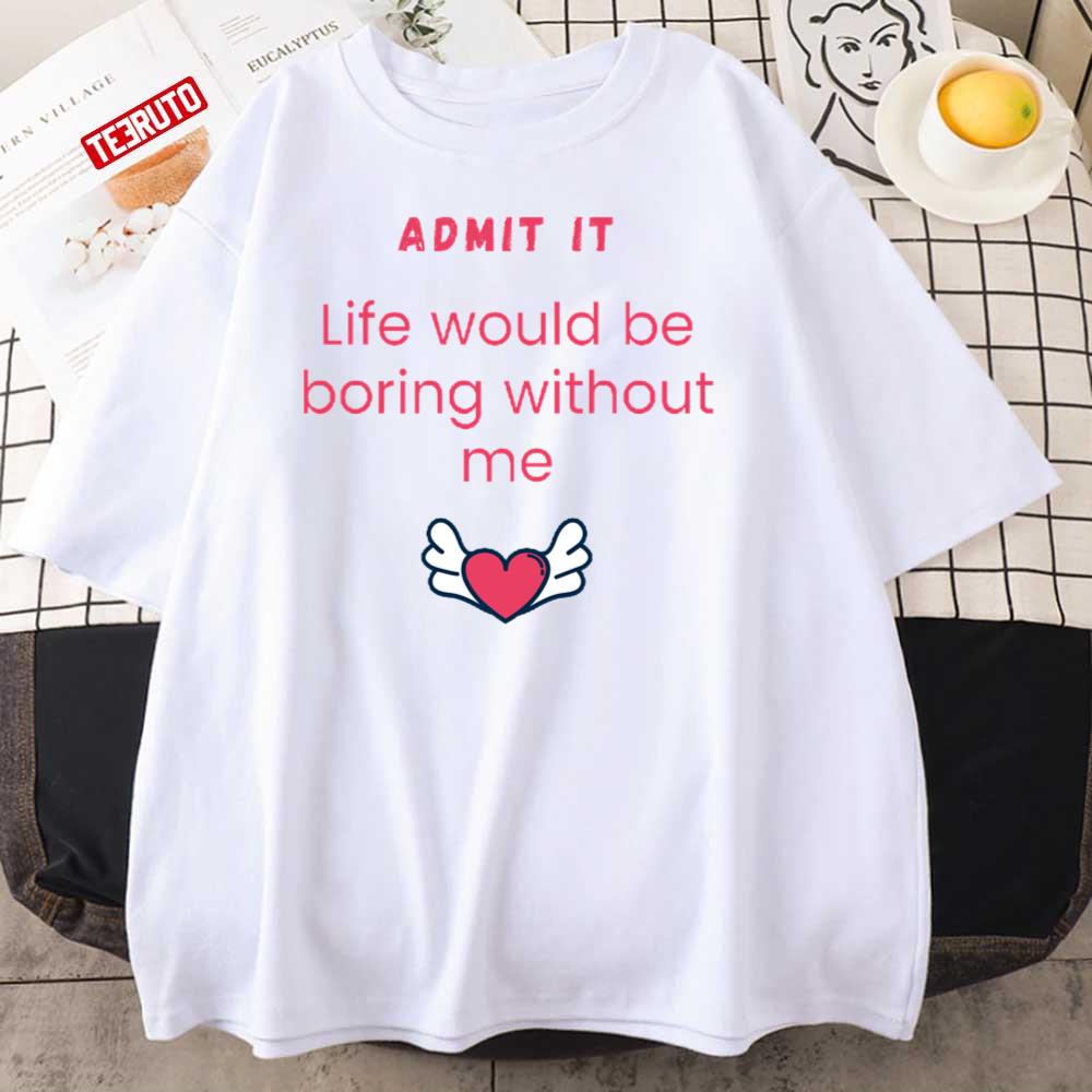 Admit It Life Would Be Boring Without Me Unisex T-Shirt Admit It Life Would Be Boring Without Me Unisex T-Shirt