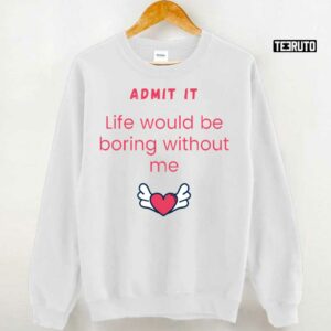 Admit It Life Would Be Boring Without Me Unisex T Shirt 3