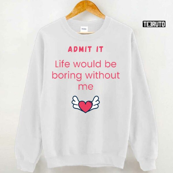 Admit It Life Would Be Boring Without Me Unisex T-Shirt