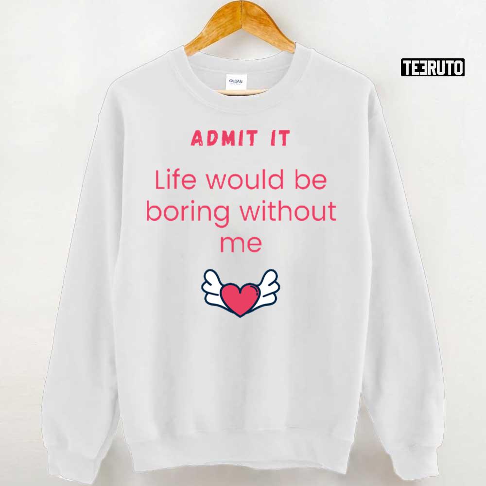 Admit It Life Would Be Boring Without Me Unisex T-Shirt Admit It Life Would Be Boring Without Me Unisex T-Shirt
