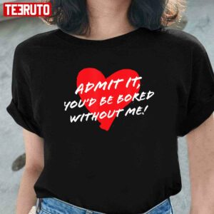 Admit It Youd Be Bored Without Me Funny Sarcastic Joke Valentine Unisex T-Shirt