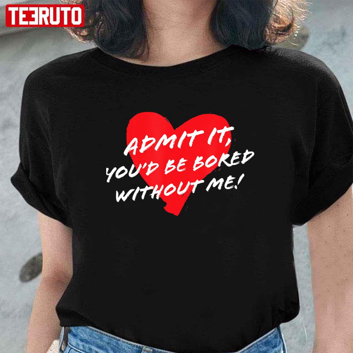 Admit It Youd Be Bored Without Me Funny Sarcastic Joke Valentine Unisex T-Shirt Admit It Youd Be Bored Without Me Funny Sarcastic Joke Valentine Unisex T-Shirt