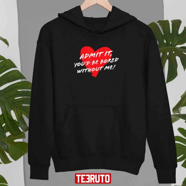 Admit It Youd Be Bored Without Me Funny Sarcastic Joke Valentine Unisex T-Shirt