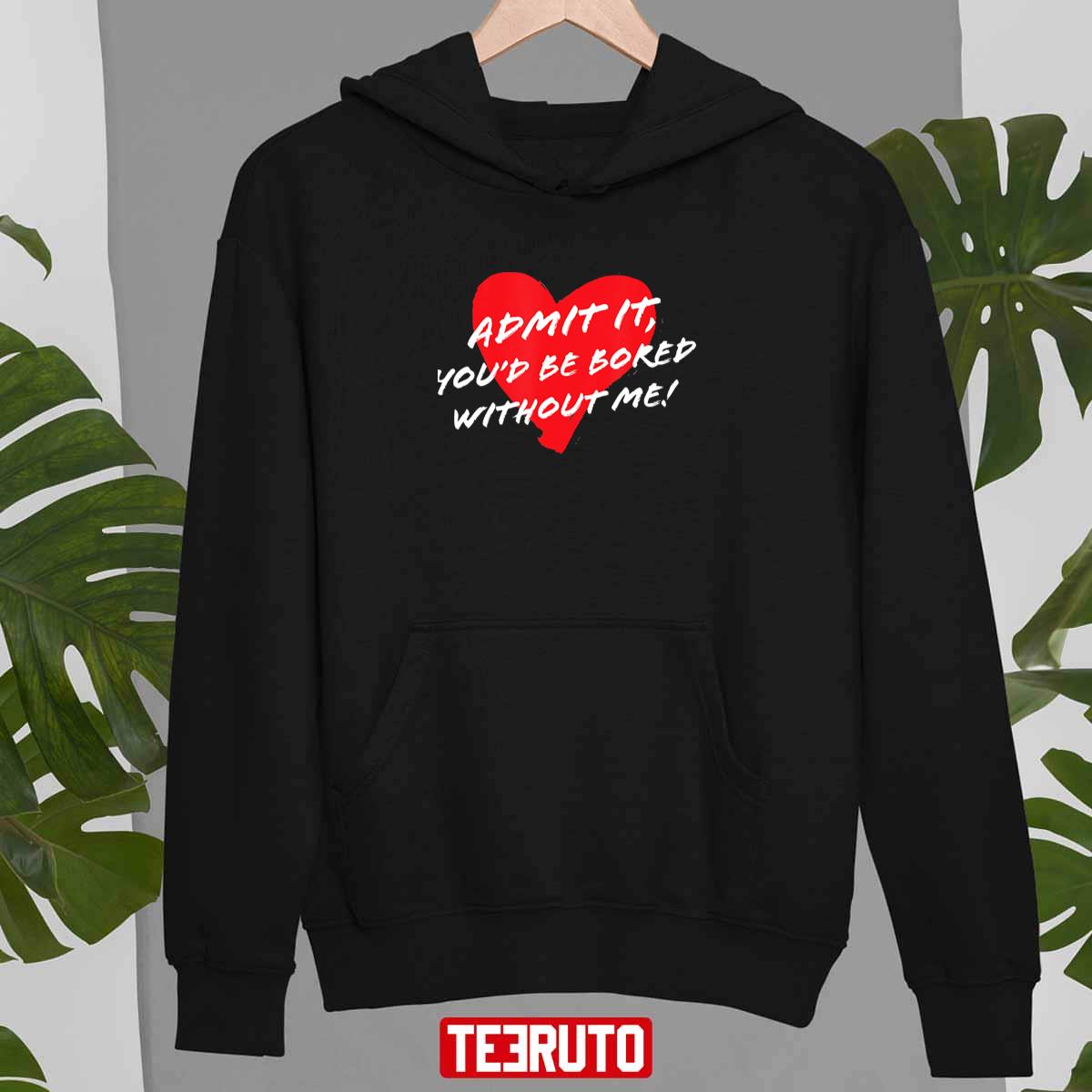 Admit It Youd Be Bored Without Me Funny Sarcastic Joke Valentine Unisex T-Shirt Admit It Youd Be Bored Without Me Funny Sarcastic Joke Valentine Unisex T-Shirt