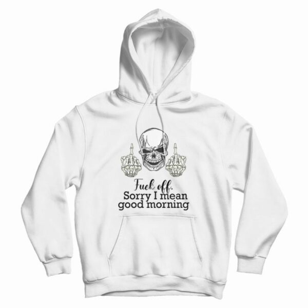 Fuck Off Sorry I Mean Good Morning Skull Hoodie