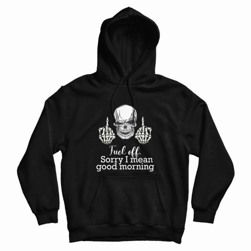 Fuck Off Sorry I Mean Good Morning Skull Hoodie Fuck Off Sorry I Mean Good Morning Skull Hoodie