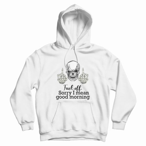 Fuck Off Sorry I Mean Good Morning Skull Hoodie Fuck Off Sorry I Mean Good Morning Skull Hoodie