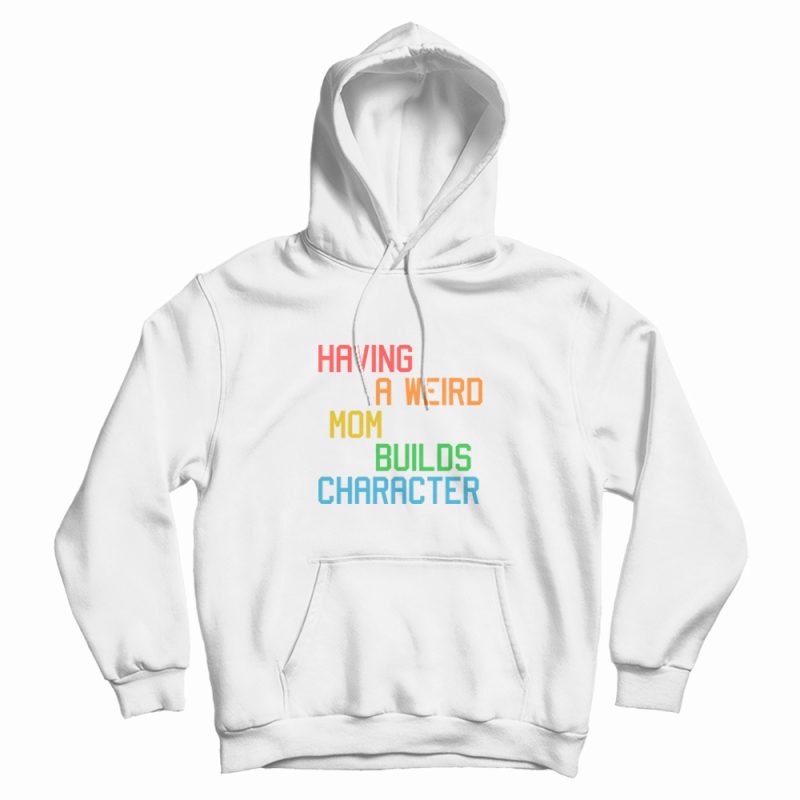 Having A Weird Mom Builds Character Funny Hoodie Having A Weird Mom Builds Character Funny Hoodie
