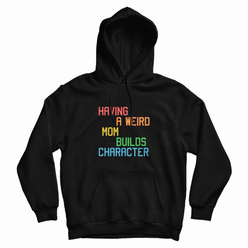 Having A Weird Mom Builds Character Funny Hoodie Having A Weird Mom Builds Character Funny Hoodie